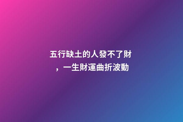 五行缺土的人發不了財，一生財運曲折波動